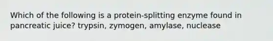 Which of the following is a protein-splitting enzyme found in pancreatic juice? trypsin, zymogen, amylase, nuclease