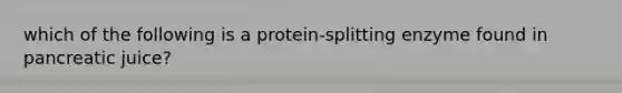 which of the following is a protein-splitting enzyme found in pancreatic juice?