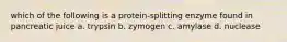 which of the following is a protein-splitting enzyme found in pancreatic juice a. trypsin b. zymogen c. amylase d. nuclease