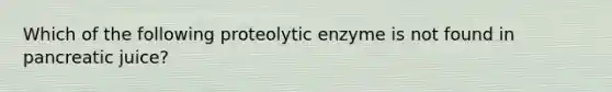 Which of the following proteolytic enzyme is not found in pancreatic juice?