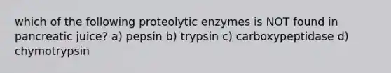 which of the following proteolytic enzymes is NOT found in pancreatic juice? a) pepsin b) trypsin c) carboxypeptidase d) chymotrypsin