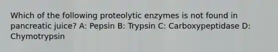 Which of the following proteolytic enzymes is not found in pancreatic juice? A: Pepsin B: Trypsin C: Carboxypeptidase D: Chymotrypsin