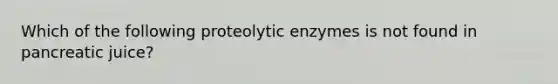 Which of the following proteolytic enzymes is not found in pancreatic juice?