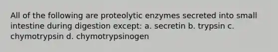 All of the following are proteolytic enzymes secreted into small intestine during digestion except: a. secretin b. trypsin c. chymotrypsin d. chymotrypsinogen