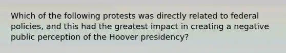 Which of the following protests was directly related to federal policies, and this had the greatest impact in creating a negative public perception of the Hoover presidency?