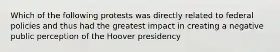 Which of the following protests was directly related to federal policies and thus had the greatest impact in creating a negative public perception of the Hoover presidency