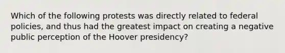 Which of the following protests was directly related to federal policies, and thus had the greatest impact on creating a negative public perception of the Hoover presidency?