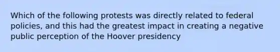 Which of the following protests was directly related to federal policies, and this had the greatest impact in creating a negative public perception of the Hoover presidency