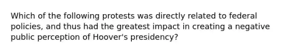 Which of the following protests was directly related to federal policies, and thus had the greatest impact in creating a negative public perception of Hoover's presidency?