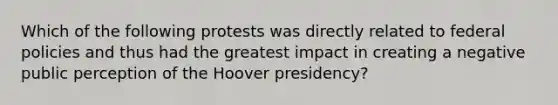 Which of the following protests was directly related to federal policies and thus had the greatest impact in creating a negative public perception of the Hoover presidency?