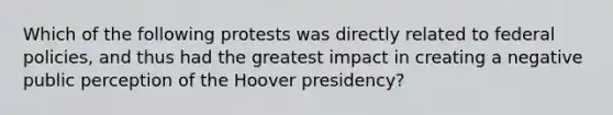 Which of the following protests was directly related to federal policies, and thus had the greatest impact in creating a negative public perception of the Hoover presidency?