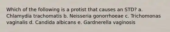 Which of the following is a protist that causes an STD? a. Chlamydia trachomatis b. Neisseria gonorrhoeae c. Trichomonas vaginalis d. Candida albicans e. Gardnerella vaginosis