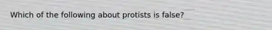 Which of the following about protists is false?