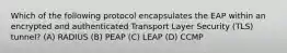 Which of the following protocol encapsulates the EAP within an encrypted and authenticated Transport Layer Security (TLS) tunnel? (A) RADIUS (B) PEAP (C) LEAP (D) CCMP