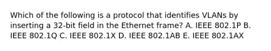 Which of the following is a protocol that identifies VLANs by inserting a 32-bit field in the Ethernet frame? A. IEEE 802.1P B. IEEE 802.1Q C. IEEE 802.1X D. IEEE 802.1AB E. IEEE 802.1AX