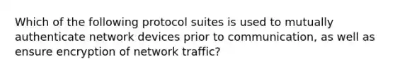 Which of the following protocol suites is used to mutually authenticate network devices prior to communication, as well as ensure encryption of network traffic?