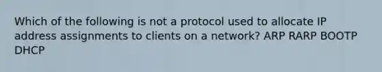 Which of the following is not a protocol used to allocate IP address assignments to clients on a network? ARP RARP BOOTP DHCP