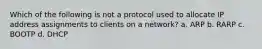 Which of the following is not a protocol used to allocate IP address assignments to clients on a network? a. ARP b. RARP c. BOOTP d. DHCP