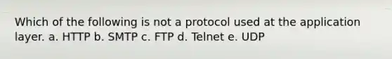 Which of the following is not a protocol used at the application layer. a. HTTP b. SMTP c. FTP d. Telnet e. UDP