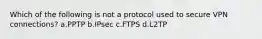 Which of the following is not a protocol used to secure VPN connections? a.PPTP b.IPsec c.FTPS d.L2TP