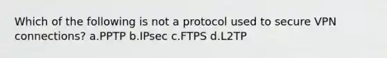 Which of the following is not a protocol used to secure VPN connections? a.PPTP b.IPsec c.FTPS d.L2TP