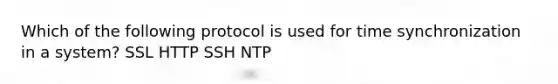 Which of the following protocol is used for time synchronization in a system? SSL HTTP SSH NTP