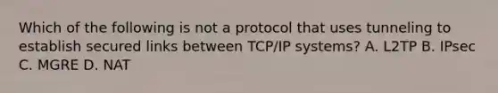 Which of the following is not a protocol that uses tunneling to establish secured links between TCP/IP systems? A. L2TP B. IPsec C. MGRE D. NAT