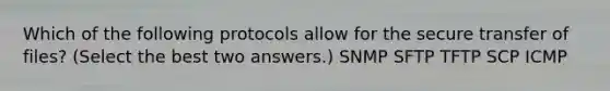 Which of the following protocols allow for the secure transfer of files? (Select the best two answers.) SNMP SFTP TFTP SCP ICMP