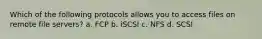 Which of the following protocols allows you to access files on remote file servers? a. FCP b. iSCSI c. NFS d. SCSI