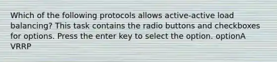 Which of the following protocols allows active-active load balancing? This task contains the radio buttons and checkboxes for options. Press the enter key to select the option. optionA VRRP