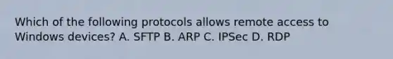 Which of the following protocols allows remote access to Windows devices? A. SFTP B. ARP C. IPSec D. RDP