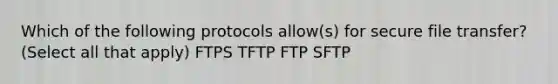 Which of the following protocols allow(s) for secure file transfer? (Select all that apply) FTPS TFTP FTP SFTP