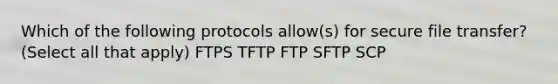 Which of the following protocols allow(s) for secure file transfer? (Select all that apply) FTPS TFTP FTP SFTP SCP