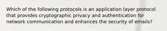 Which of the following protocols is an application layer protocol that provides cryptographic privacy and authentication for network communication and enhances the security of emails?