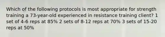 Which of the following protocols is most appropriate for strength training a 73-year-old experienced in resistance training client? 1 set of 4-6 reps at 85% 2 sets of 8-12 reps at 70% 3 sets of 15-20 reps at 50%