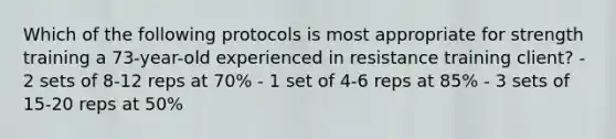 Which of the following protocols is most appropriate for strength training a 73-year-old experienced in resistance training client? - 2 sets of 8-12 reps at 70% - 1 set of 4-6 reps at 85% - 3 sets of 15-20 reps at 50%