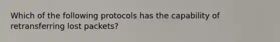 Which of the following protocols has the capability of retransferring lost packets?