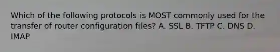 Which of the following protocols is MOST commonly used for the transfer of router configuration files? A. SSL B. TFTP C. DNS D. IMAP