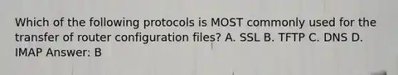 Which of the following protocols is MOST commonly used for the transfer of router configuration files? A. SSL B. TFTP C. DNS D. IMAP Answer: B