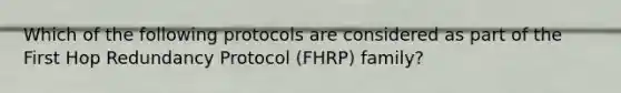 Which of the following protocols are considered as part of the First Hop Redundancy Protocol (FHRP) family?