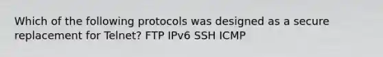 Which of the following protocols was designed as a secure replacement for Telnet? FTP IPv6 SSH ICMP