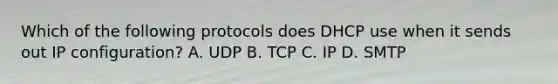 Which of the following protocols does DHCP use when it sends out IP configuration? A. UDP B. TCP C. IP D. SMTP