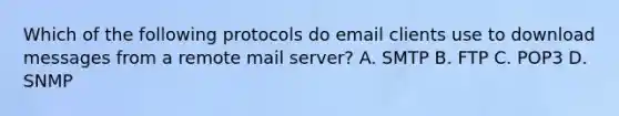 Which of the following protocols do email clients use to download messages from a remote mail server? A. SMTP B. FTP C. POP3 D. SNMP