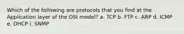 Which of the following are protocols that you find at the Application layer of the OSI model? a. TCP b. FTP c. ARP d. ICMP e. DHCP i. SNMP