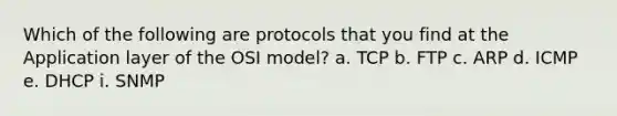 Which of the following are protocols that you find at the Application layer of the OSI model? a. TCP b. FTP c. ARP d. ICMP e. DHCP i. SNMP