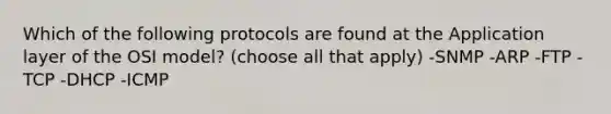 Which of the following protocols are found at the Application layer of the OSI model? (choose all that apply) -SNMP -ARP -FTP -TCP -DHCP -ICMP