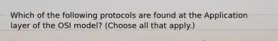 Which of the following protocols are found at the Application layer of the OSI model? (Choose all that apply.)