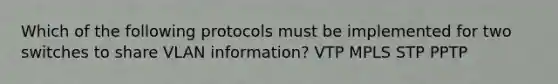 Which of the following protocols must be implemented for two switches to share VLAN information? VTP MPLS STP PPTP