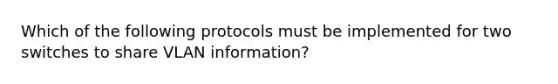 Which of the following protocols must be implemented for two switches to share VLAN information?