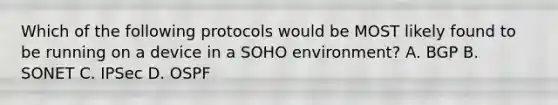 Which of the following protocols would be MOST likely found to be running on a device in a SOHO environment? A. BGP B. SONET C. IPSec D. OSPF